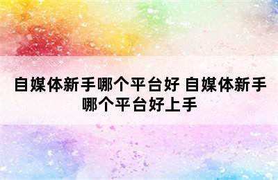 自媒体新手哪个平台好 自媒体新手哪个平台好上手